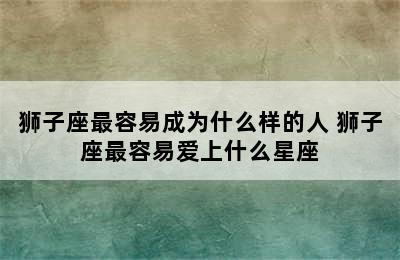 狮子座最容易成为什么样的人 狮子座最容易爱上什么星座